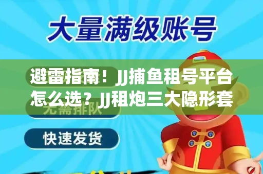 避雷指南！JJ捕鱼租号平台怎么选？JJ租炮三大隐形套路全解析