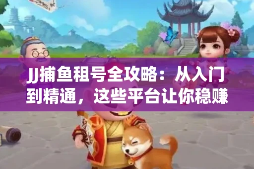 JJ捕鱼租号全攻略：从入门到精通，这些平台让你稳赚不亏